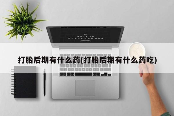 打胎药正品专卖微信打胎后期有什么药(打胎后期有什么药吃)
