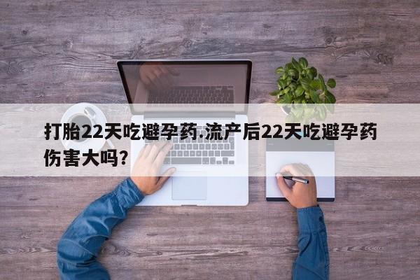 打胎药正品专卖微信打胎22天吃避孕药.流产后22天吃避孕药伤害大吗？