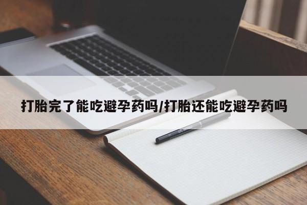 打胎药正品专卖微信打胎完了能吃避孕药吗/打胎还能吃避孕药吗