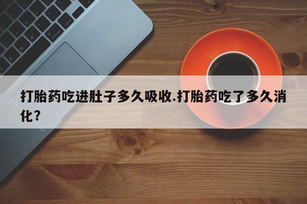 打胎药正品专卖微信打胎药吃进肚子多久吸收.打胎药吃了多久消化？