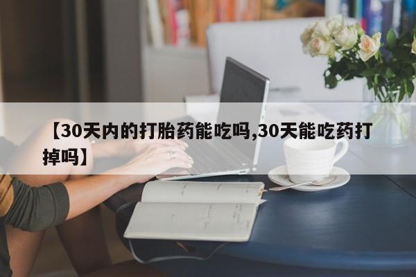 打胎药正品专卖微信【30天内的打胎药能吃吗,30天能吃药打掉吗】