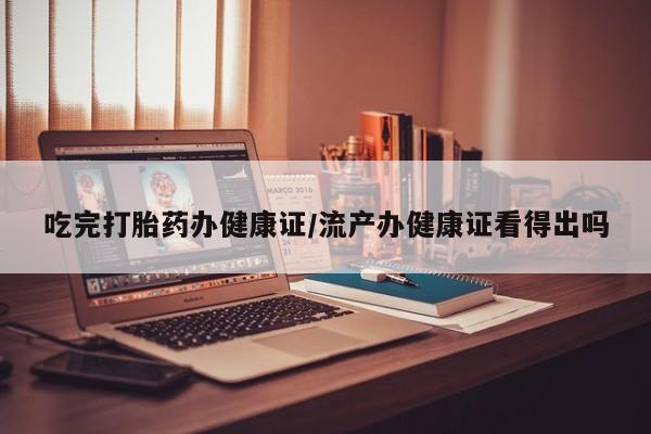 打胎药正品专卖微信吃完打胎药办健康证/流产办健康证看得出吗