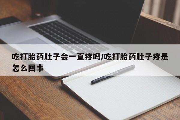 打胎药正品专卖微信吃打胎药肚子会一直疼吗/吃打胎药肚子疼是怎么回事