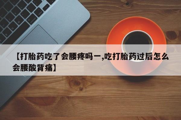 打胎药正品专卖微信【打胎药吃了会腰疼吗一,吃打胎药过后怎么会腰酸背痛】