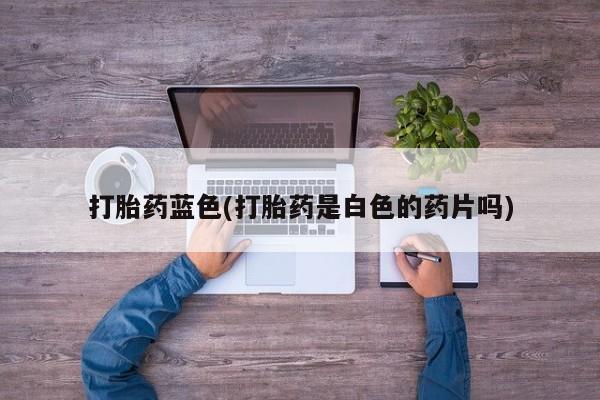 打胎药正品专卖微信打胎药蓝色(打胎药是白色的药片吗)