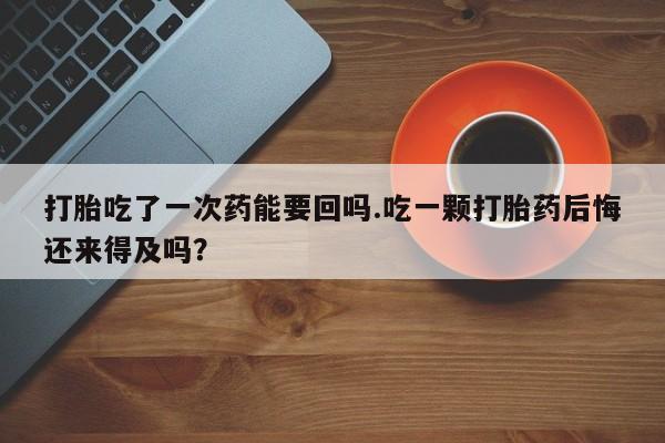 打胎药正品专卖微信打胎吃了一次药能要回吗.吃一颗打胎药后悔还来得及吗？