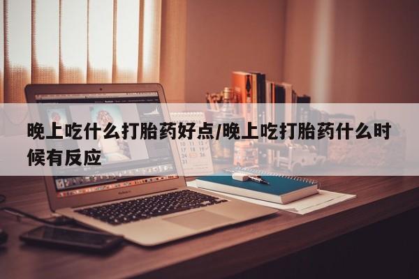 打胎药正品专卖微信晚上吃什么打胎药好点/晚上吃打胎药什么时候有反应