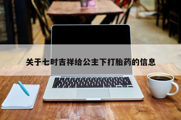 打胎药正品专卖微信关于七时吉祥给公主下打胎药的信息