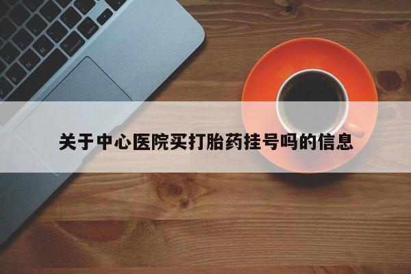 打胎药正品专卖微信关于中心医院买打胎药挂号吗的信息