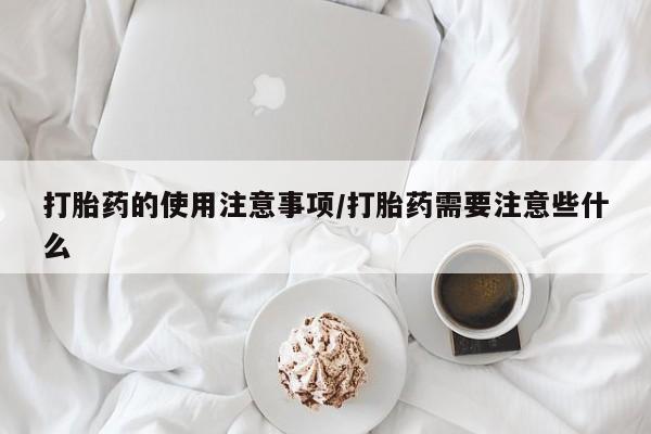 打胎药正品专卖微信打胎药的使用注意事项/打胎药需要注意些什么