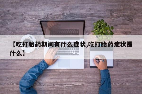 打胎药正品专卖微信【吃打胎药期间有什么症状,吃打胎药症状是什么】