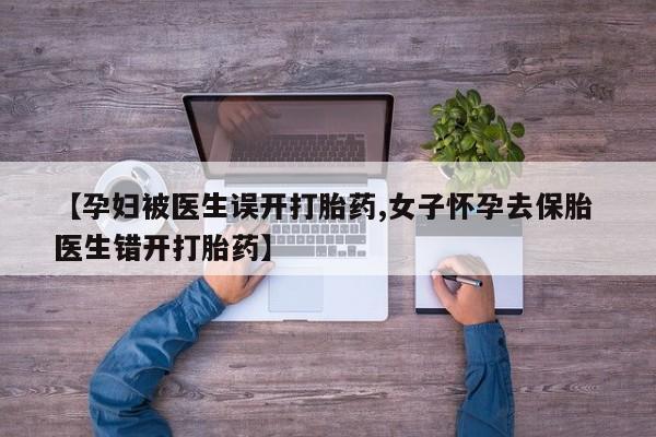 打胎药正品专卖微信【孕妇被医生误开打胎药,女子怀孕去保胎 医生错开打胎药】