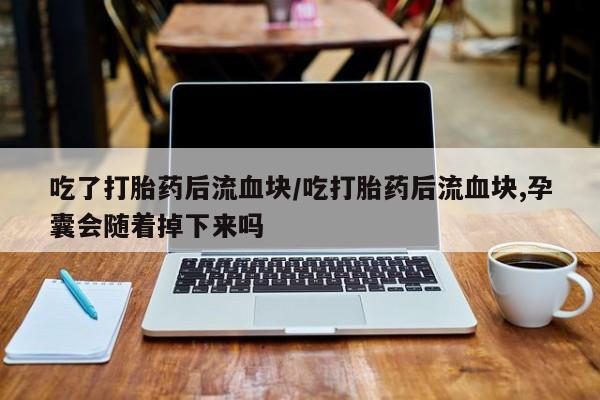 打胎药正品专卖微信吃了打胎药后流血块/吃打胎药后流血块,孕囊会随着掉下来吗