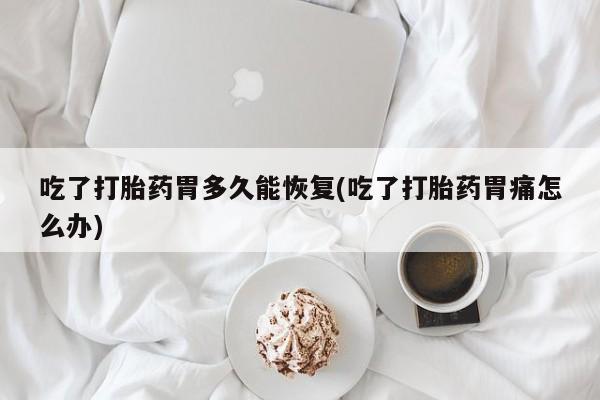 打胎药正品专卖微信吃了打胎药胃多久能恢复(吃了打胎药胃痛怎么办)