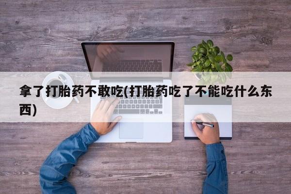 打胎药正品专卖微信拿了打胎药不敢吃(打胎药吃了不能吃什么东西)