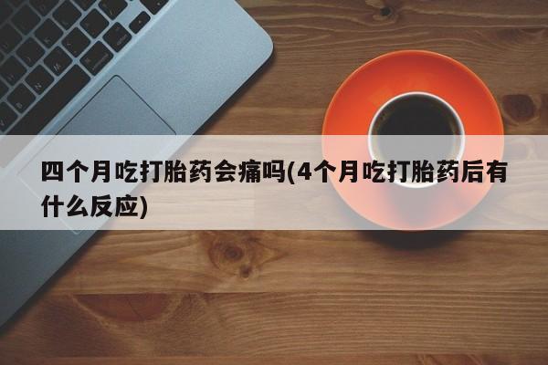 打胎药正品专卖微信四个月吃打胎药会痛吗(4个月吃打胎药后有什么反应)