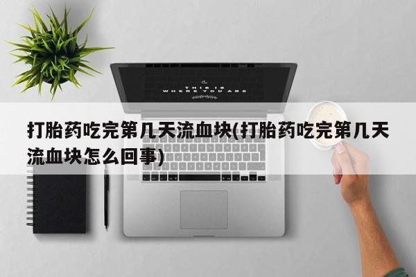 打胎药正品专卖微信打胎药吃完第几天流血块(打胎药吃完第几天流血块怎么回事)