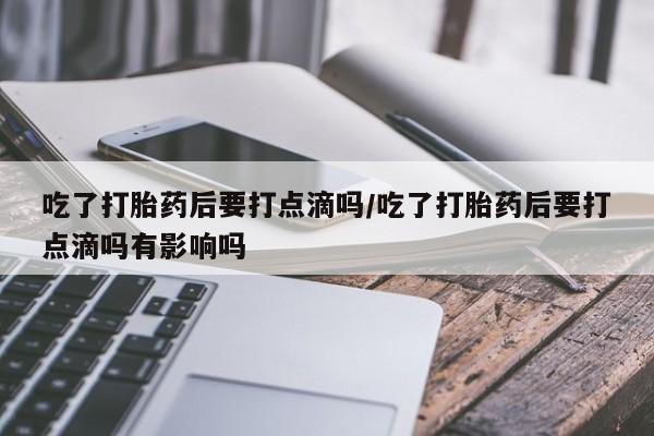 打胎药正品专卖微信吃了打胎药后要打点滴吗/吃了打胎药后要打点滴吗有影响吗