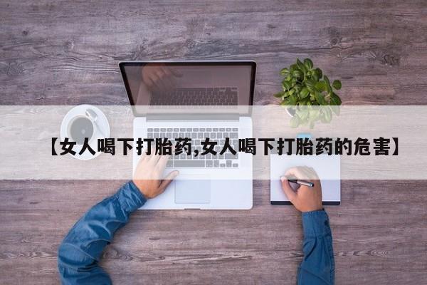 打胎药正品专卖微信【女人喝下打胎药,女人喝下打胎药的危害】