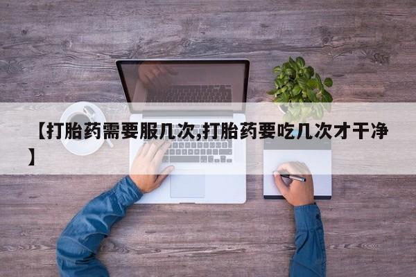 打胎药正品专卖微信【打胎药需要服几次,打胎药要吃几次才干净】