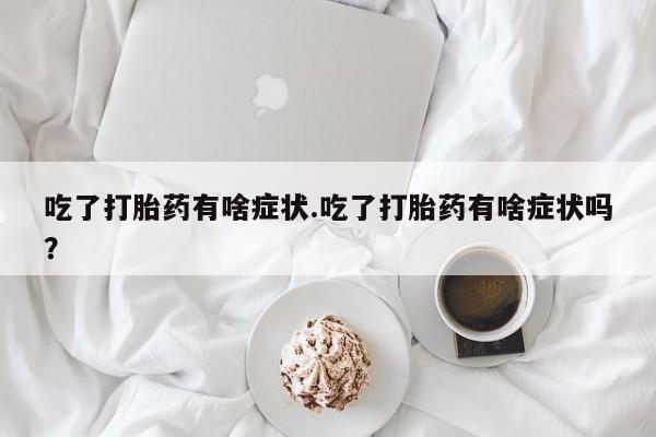 打胎药正品专卖微信吃了打胎药有啥症状.吃了打胎药有啥症状吗？