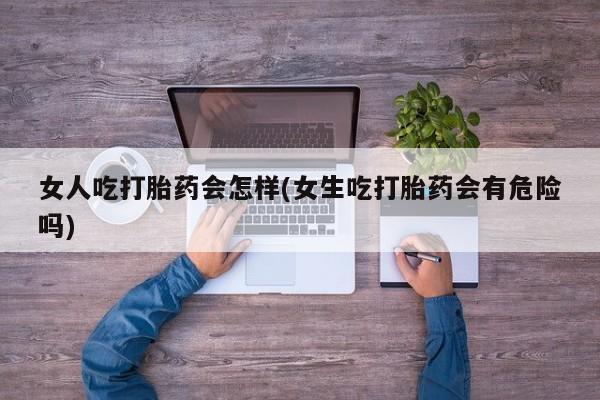 打胎药正品专卖微信女人吃打胎药会怎样(女生吃打胎药会有危险吗)