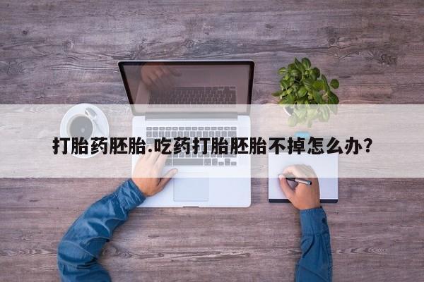 打胎药正品专卖微信打胎药胚胎.吃药打胎胚胎不掉怎么办？