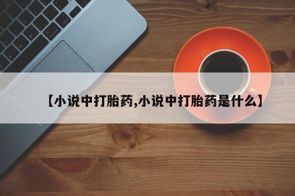 打胎药正品专卖微信【小说中打胎药,小说中打胎药是什么】