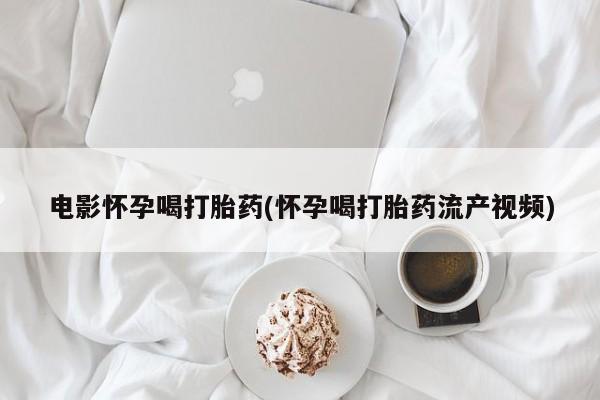 打胎药正品专卖微信电影怀孕喝打胎药(怀孕喝打胎药流产视频)