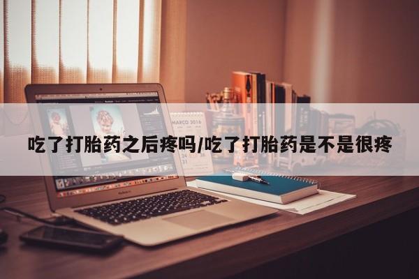 打胎药正品专卖微信吃了打胎药之后疼吗/吃了打胎药是不是很疼