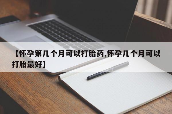打胎药正品专卖微信【怀孕第几个月可以打胎药,怀孕几个月可以打胎最好】