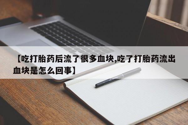 打胎药正品专卖微信【吃打胎药后流了很多血块,吃了打胎药流出血块是怎么回事】