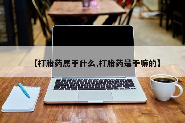 打胎药正品专卖微信【打胎药属于什么,打胎药是干嘛的】