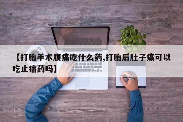 打胎药正品专卖微信【打胎手术腹痛吃什么药,打胎后肚子痛可以吃止痛药吗】