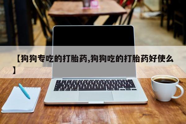 打胎药正品专卖微信【狗狗专吃的打胎药,狗狗吃的打胎药好使么】