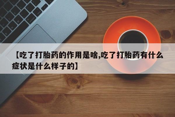 打胎药正品专卖微信【吃了打胎药的作用是啥,吃了打胎药有什么症状是什么样子的】