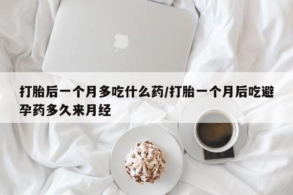 打胎药正品专卖微信打胎后一个月多吃什么药/打胎一个月后吃避孕药多久来月经