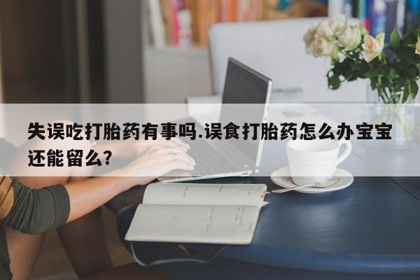 打胎药正品专卖微信失误吃打胎药有事吗.误食打胎药怎么办宝宝还能留么？