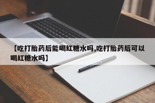 打胎药正品专卖微信【吃打胎药后能喝红糖水吗,吃打胎药后可以喝红糖水吗】