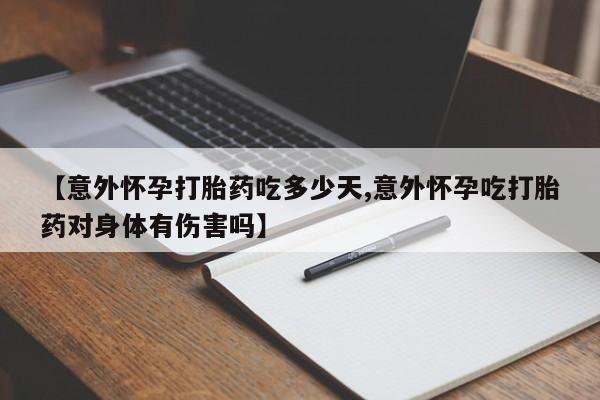 打胎药正品专卖微信【意外怀孕打胎药吃多少天,意外怀孕吃打胎药对身体有伤害吗】