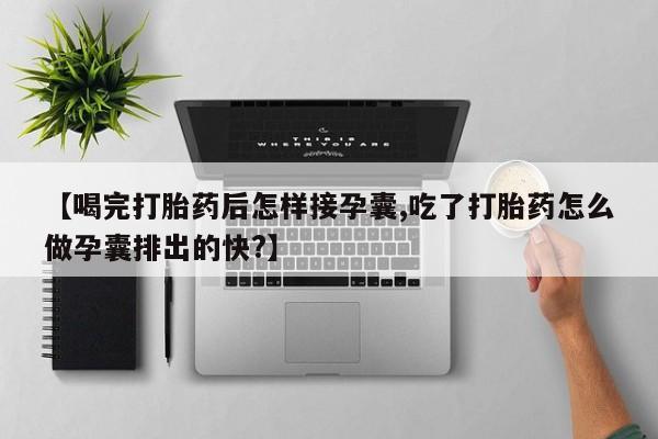 打胎药正品专卖微信【喝完打胎药后怎样接孕囊,吃了打胎药怎么做孕囊排出的快?】
