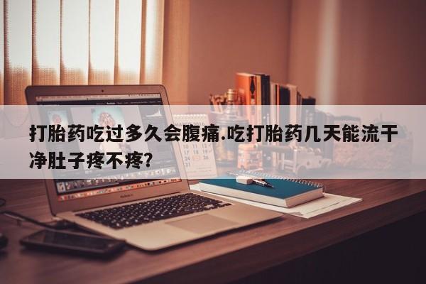 打胎药正品专卖微信打胎药吃过多久会腹痛.吃打胎药几天能流干净肚子疼不疼？