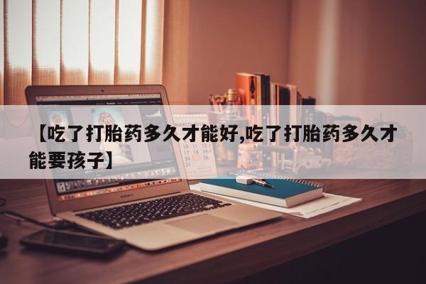 打胎药正品专卖微信【吃了打胎药多久才能好,吃了打胎药多久才能要孩子】