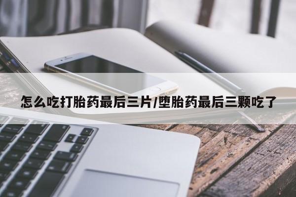 打胎药正品专卖微信怎么吃打胎药最后三片/堕胎药最后三颗吃了