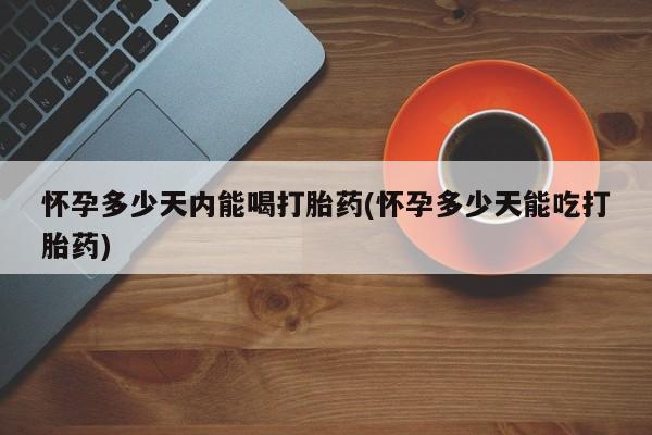 打胎药正品专卖微信怀孕多少天内能喝打胎药(怀孕多少天能吃打胎药)