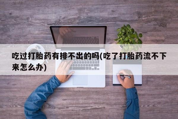 打胎药正品专卖微信吃过打胎药有排不出的吗(吃了打胎药流不下来怎么办)