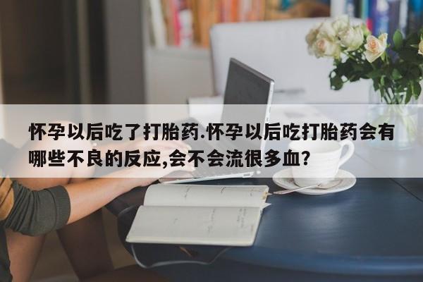 打胎药正品专卖微信怀孕以后吃了打胎药.怀孕以后吃打胎药会有哪些不良的反应,会不会流很多血？