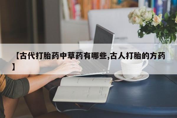 打胎药正品专卖微信【古代打胎药中草药有哪些,古人打胎的方药】