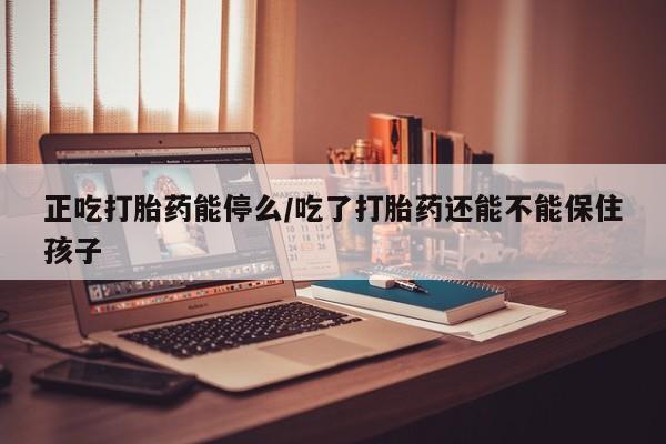 打胎药正品专卖微信正吃打胎药能停么/吃了打胎药还能不能保住孩子