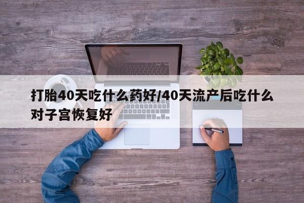 打胎药正品专卖微信打胎40天吃什么药好/40天流产后吃什么对子宫恢复好